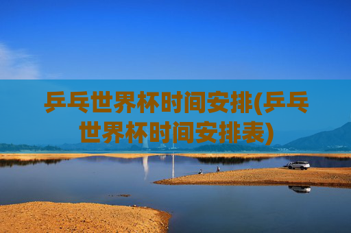 乒乓世界杯时间安排(乒乓世界杯时间安排表)