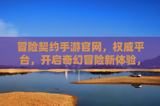 冒险契约手游官网，权威平台，开启奇幻冒险新体验，冒险契约手游官网，权威平台，开启奇幻冒险新体验