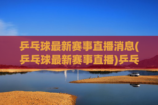 乒乓球最新赛事直播消息(乒乓球最新赛事直播)乒乓球最新赛事直播消息(乒乓球最新赛事直播)