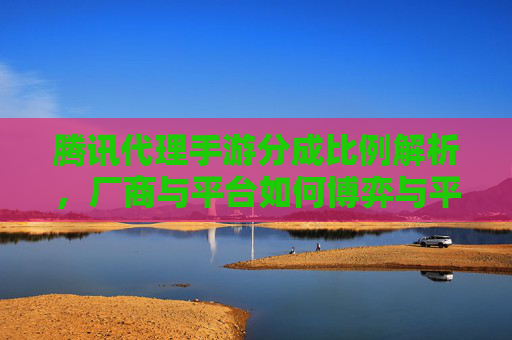 腾讯代理手游分成比例解析,厂商与平台如何博弈与平衡,腾讯代理手游分成比例解析,厂商与平台如何博弈与平衡