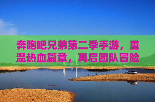 奔跑吧兄弟第二季手游,重温热血篇章,再启团队冒险之旅,奔跑吧兄弟第二季手游,重温热血篇章,再启团队冒险之旅