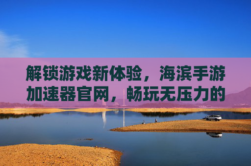 解锁游戏新体验,海滨手游加速器官网,畅玩无压力的加速神器,解锁游戏新体验,海滨手游加速器官网,畅玩无压力的加速神器