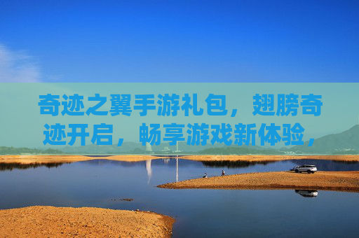 奇迹之翼手游礼包，翅膀奇迹开启，畅享游戏新体验，奇迹之翼手游礼包，翅膀奇迹开启，畅享游戏新体验