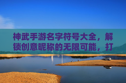 神武手游名字符号大全，解锁创意昵称的无限可能，打造专属角色标识，神武手游名字符号大全，解锁创意昵称的无限可能，打造专属角色标识