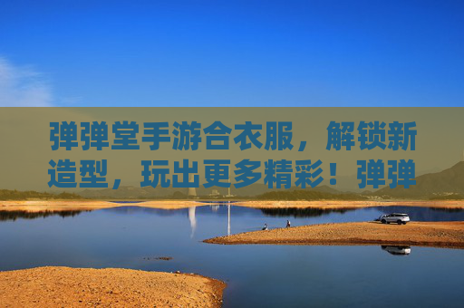 弹弹堂手游合衣服,解锁新造型,玩出更多精彩!弹弹堂手游合衣服解锁新造型,玩出更多精彩!