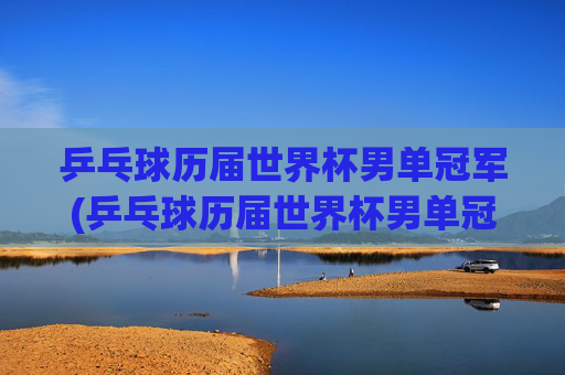 乒乓球历届世界杯男单冠军(乒乓球历届世界杯男单冠军)