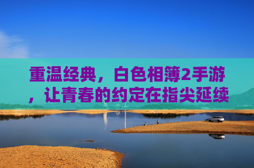 重温经典，白色相簿2手游，让青春的约定在指尖延续，重温经典，白色相簿2手游，让青春的约定在指尖延续
