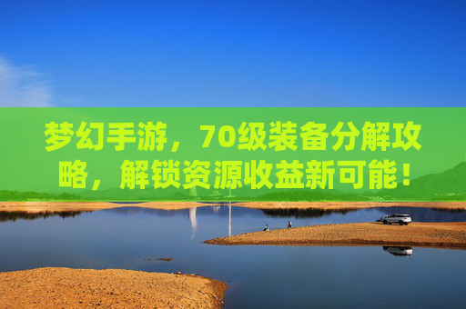 梦幻手游,70级装备分解攻略,解锁资源收益新可能!梦幻手游,70级装备分解攻略,解锁资源收益新可能!