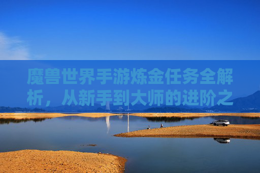 魔兽世界手游炼金任务全解析，从新手到大师的进阶之路