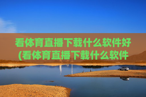 看体育直播下载什么软件好(看体育直播下载什么软件好用)