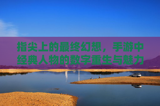 指尖上的最终幻想,手游中经典人物的数字重生与魅力延续,指尖上的最终幻想,手游中经典人物的数字重生与魅力延续