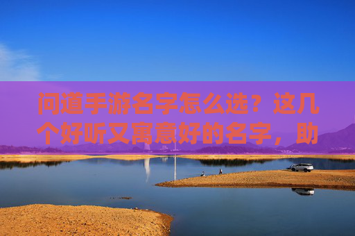 问道手游名字怎么选?这几个好听又寓意好的名字,助你仙途坦荡,问道手游名字怎么选?这几个好听又寓意好的名字,助你仙途坦荡