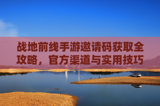 战地前线手游邀请码获取全攻略,官方渠道与实用技巧解析,战地前线手游邀请码获取全攻略,官方渠道与实用技巧解析