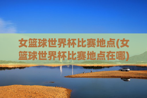 女篮球世界杯比赛地点(女篮球世界杯比赛地点在哪)