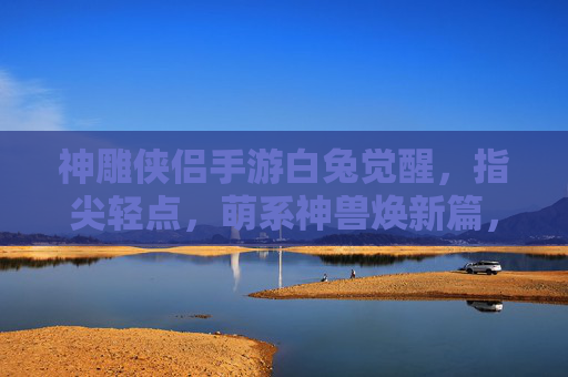 神雕侠侣手游白兔觉醒,指尖轻点,萌系神兽焕新篇,神雕侠侣手游白兔觉醒,指尖轻点,萌系神兽焕新篇