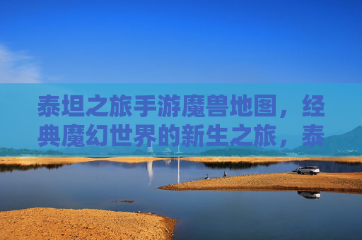 泰坦之旅手游魔兽地图，经典魔幻世界的新生之旅，泰坦之旅手游魔兽地图，经典魔幻世界的新生之旅