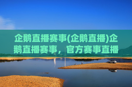 企鹅直播赛事(企鹅直播)企鹅直播赛事,官方赛事直播平台,多项目赛事实时直播,精彩观赛体验