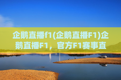 企鹅直播f1(企鹅直播F1)企鹅直播F1,官方F1赛事直播,精彩内容实时呈现