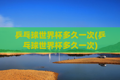 乒乓球世界杯多久一次(乒乓球世界杯多久一次)