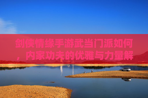 剑侠情缘手游武当门派如何，内家功夫的优雅与力量解析，剑侠情缘手游武当门派，内家功夫的优雅与力量解析