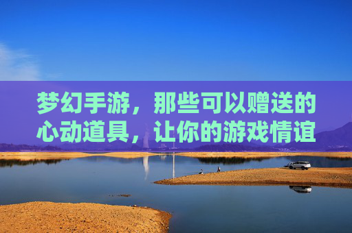梦幻手游，那些可以赠送的心动道具，让你的游戏情谊更浓！梦幻手游，那些可以赠送的心动道具，让游戏情谊更浓！
