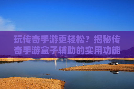 玩传奇手游更轻松?揭秘传奇手游盒子辅助的实用功能与选择技巧,玩传奇手游更轻松?揭秘传奇手游盒子辅助的实用功能与选择技巧