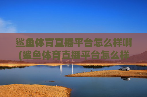 鲨鱼体育直播平台怎么样啊(鲨鱼体育直播平台怎么样啊知乎)
