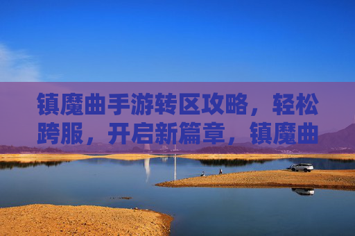 镇魔曲手游转区攻略,轻松跨服,开启新篇章,镇魔曲手游转区攻略,轻松跨服,开启新篇章