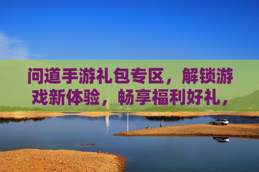问道手游礼包专区，解锁游戏新体验，畅享福利好礼，问道手游礼包专区，解锁游戏新体验，畅享福利好礼