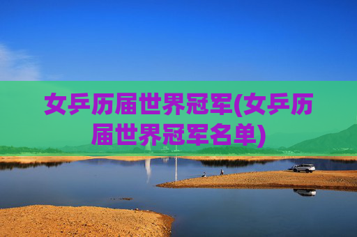 女乒历届世界冠军(女乒历届世界冠军名单)