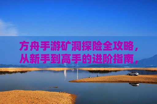 方舟手游矿洞探险全攻略,从新手到高手的进阶指南,方舟手游矿洞探险全攻略,从新手到高手的进阶指南