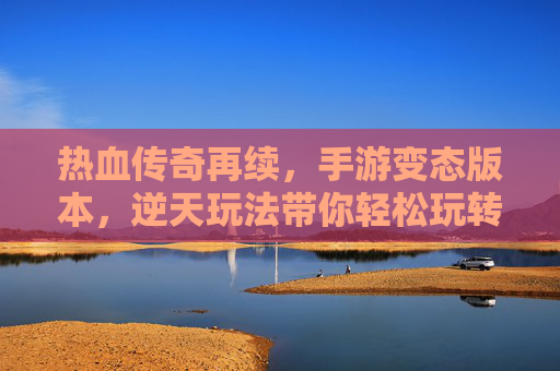 热血传奇再续，手游变态版本，逆天玩法带你轻松玩转经典，热血传奇再续，变态版本+逆天玩法，轻松玩转经典