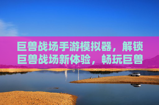 巨兽战场手游模拟器，解锁巨兽战场新体验，畅玩巨兽战场无压力，巨兽战场手游模拟器，解锁新体验畅玩无压力