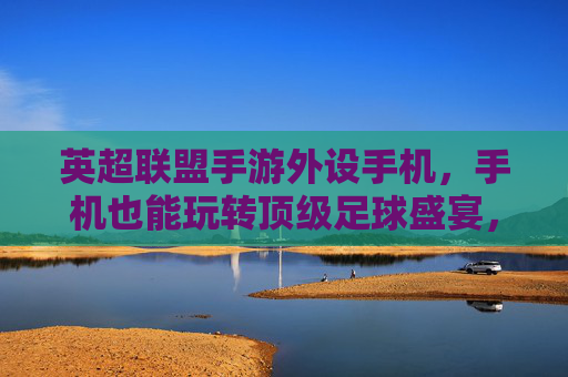 英超联盟手游外设手机，手机也能玩转顶级足球盛宴，外设加持提升竞技体验，英超联盟手游外设手机，手机也能玩转顶级足球盛宴，外设加持提升竞技体验