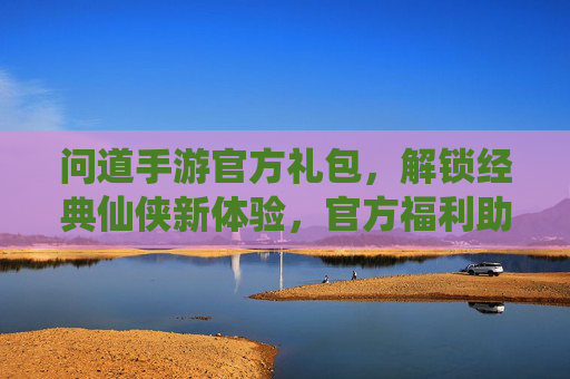 问道手游官方礼包,解锁经典仙侠新体验,官方福利助力玩家成长!问道手游官方礼包,解锁经典仙侠新体验,官方福利助力玩家成长