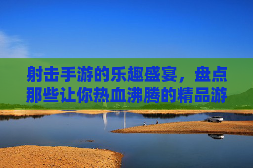 射击手游的乐趣盛宴,盘点那些让你热血沸腾的精品游戏推荐,射击手游的乐趣盛宴,盘点那些让你热血沸腾的精品游戏推荐