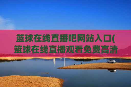 篮球在线直播吧网站入口(篮球在线直播观看免费高清)