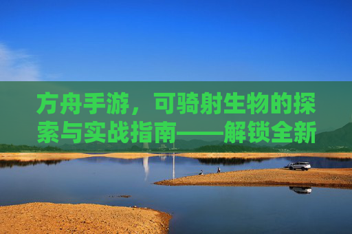 方舟手游，可骑射生物的探索与实战指南——解锁全新狩猎体验，方舟手游可骑射生物的探索与实战指南——解锁全新狩猎体验