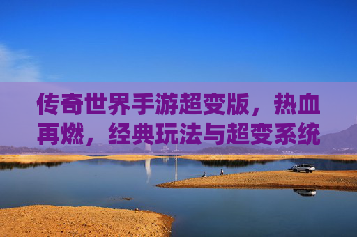 传奇世界手游超变版,热血再燃,经典玩法与超变系统重塑传奇体验,传奇世界手游超变版,热血再燃,经典玩法与超变系统重塑传奇体验