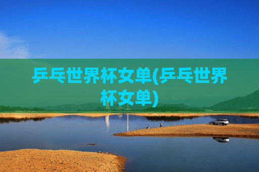 乒乓世界杯女单(乒乓世界杯女单)