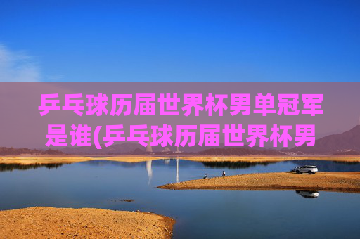 乒乓球历届世界杯男单冠军是谁(乒乓球历届世界杯男单冠军是谁啊)
