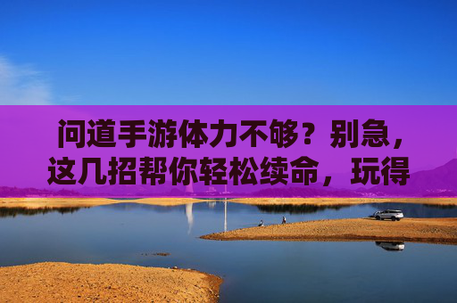 问道手游体力不够?别急,这几招帮你轻松续命,玩得更尽兴!问道手游体力不够?这几招帮你轻松续命,玩得更尽兴!
