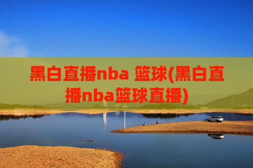 黑白直播nba 篮球(黑白直播nba篮球直播)