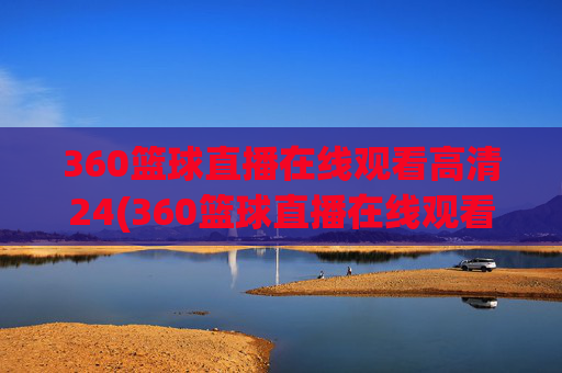 360篮球直播在线观看高清24(360篮球直播在线观看高清24小时)