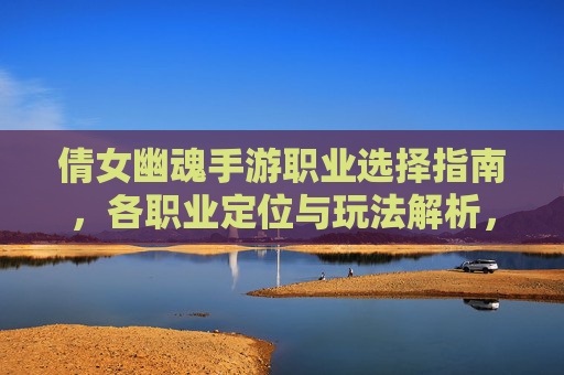 倩女幽魂手游职业选择指南,各职业定位与玩法解析,哪个更适合你?倩女幽魂手游职业选择指南,各职业定位与玩法解析,哪个更适合你?