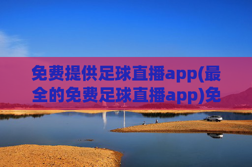 免费提供足球直播app(最全的免费足球直播app)免费提供最全的足球直播app