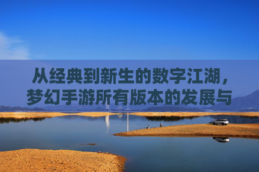 从经典到新生的数字江湖,梦幻手游所有版本的发展与魅力传承,从经典到新生,梦幻手游各版本发展与魅力传承