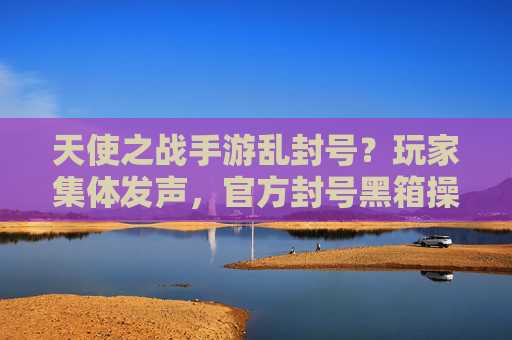 天使之战手游乱封号?玩家集体发声,官方封号黑箱操作,公平游戏成空谈?天使之战手游乱封号引争议,玩家集体发声,官方封号黑箱操作,公平游戏承诺成空谈
