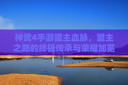 神武4手游盟主血脉，盟主之路的终极传承与荣耀加冕，神武4手游盟主血脉，盟主之路的终极传承与荣耀加冕
