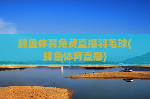 鲸鱼体育免费直播羽毛球(鲸鱼体育直播)